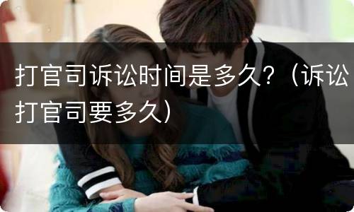 打官司诉讼时间是多久?（诉讼打官司要多久）