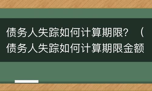 债务人失踪如何计算期限？（债务人失踪如何计算期限金额）