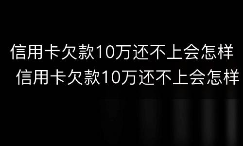 信用卡欠款10万还不上会怎样 信用卡欠款10万还不上会怎样办