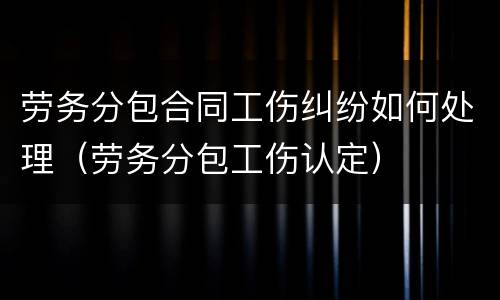 劳务分包合同工伤纠纷如何处理（劳务分包工伤认定）