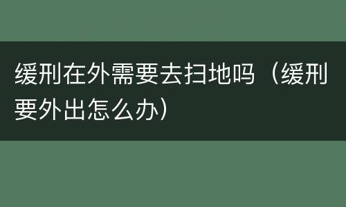 缓刑在外需要去扫地吗（缓刑要外出怎么办）