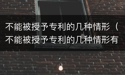 不能被授予专利的几种情形（不能被授予专利的几种情形有哪些）