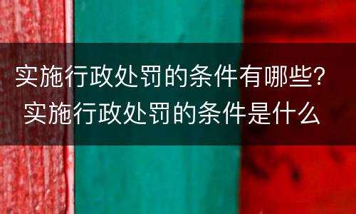 实施行政处罚的条件有哪些？ 实施行政处罚的条件是什么