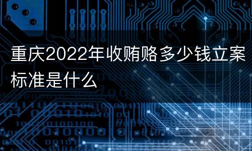 重庆2022年收贿赂多少钱立案标准是什么