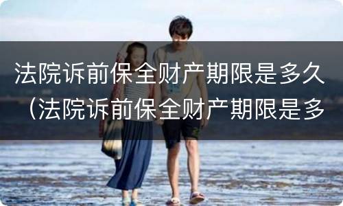 法院诉前保全财产期限是多久（法院诉前保全财产期限是多久啊）