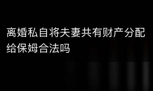 离婚私自将夫妻共有财产分配给保姆合法吗