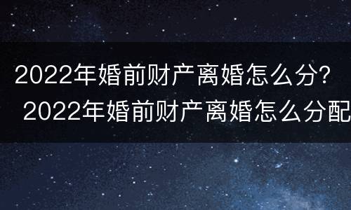 2022年婚前财产离婚怎么分？ 2022年婚前财产离婚怎么分配
