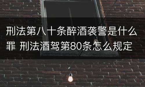 刑法第八十条醉酒袭警是什么罪 刑法酒驾第80条怎么规定