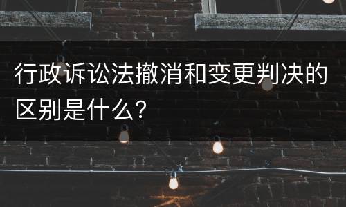 行政诉讼法撤消和变更判决的区别是什么？