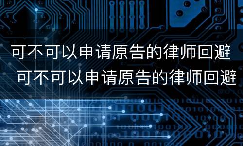 可不可以申请原告的律师回避 可不可以申请原告的律师回避呢