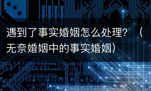 遇到了事实婚姻怎么处理？（无奈婚姻中的事实婚姻）