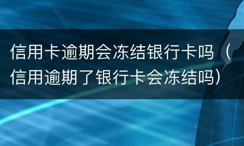 信用卡逾期会冻结银行卡吗（信用逾期了银行卡会冻结吗）