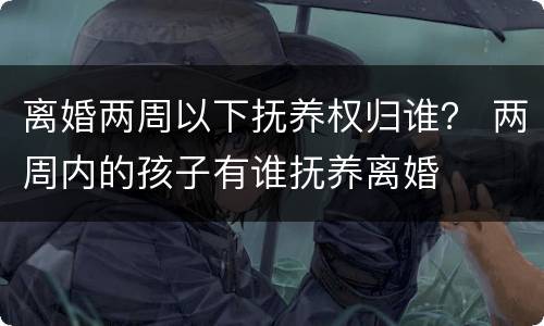 离婚两周以下抚养权归谁？ 两周内的孩子有谁抚养离婚