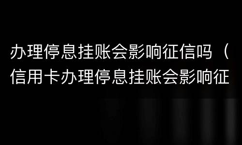 办理停息挂账会影响征信吗（信用卡办理停息挂账会影响征信吗）