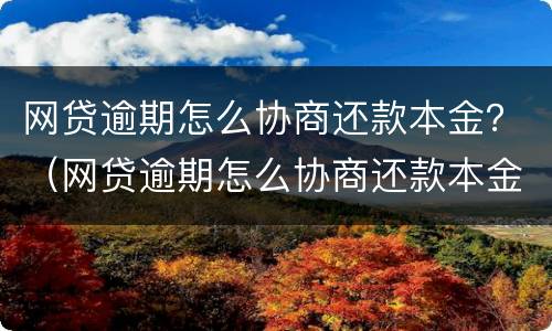 网贷逾期怎么协商还款本金？（网贷逾期怎么协商还款本金还完）