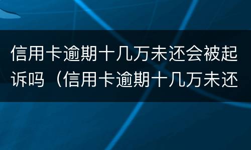 信用卡逾期十几万未还会被起诉吗（信用卡逾期十几万未还会被起诉吗）