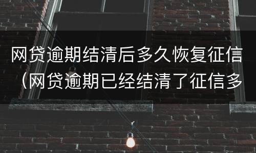 网贷逾期结清后多久恢复征信（网贷逾期已经结清了征信多久消除?）