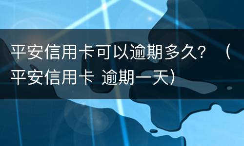 平安信用卡可以逾期多久？（平安信用卡 逾期一天）
