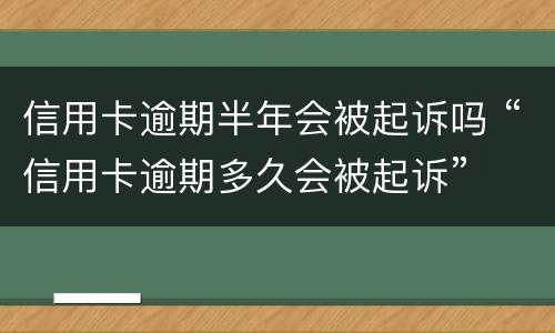 信用卡逾期半年会被起诉吗 “信用卡逾期多久会被起诉”