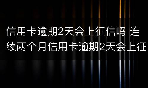 信用卡逾期2天会上征信吗 连续两个月信用卡逾期2天会上征信吗
