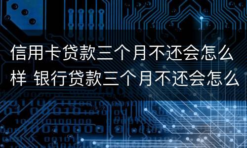 信用卡贷款三个月不还会怎么样 银行贷款三个月不还会怎么样