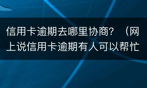 信用卡逾期去哪里协商？（网上说信用卡逾期有人可以帮忙协商）