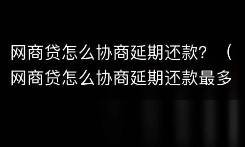 网商贷怎么协商延期还款？（网商贷怎么协商延期还款最多几年）