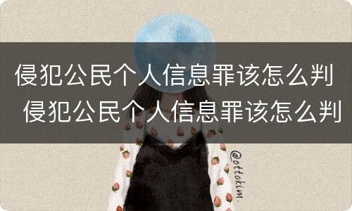 侵犯公民个人信息罪该怎么判 侵犯公民个人信息罪该怎么判