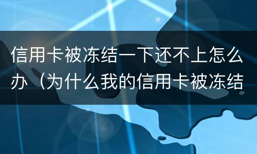信用卡被冻结一下还不上怎么办（为什么我的信用卡被冻结了）