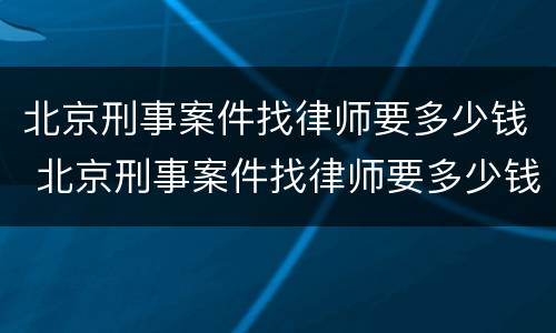 北京刑事案件找律师要多少钱 北京刑事案件找律师要多少钱呢
