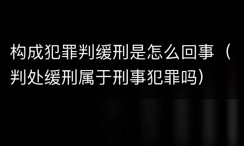 构成犯罪判缓刑是怎么回事（判处缓刑属于刑事犯罪吗）