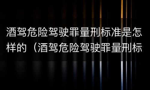 酒驾危险驾驶罪量刑标准是怎样的（酒驾危险驾驶罪量刑标准是怎样的呢）