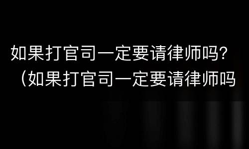 如果打官司一定要请律师吗？（如果打官司一定要请律师吗多少钱）