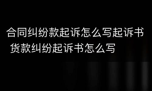 合同纠纷款起诉怎么写起诉书 货款纠纷起诉书怎么写