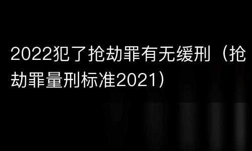 2022犯了抢劫罪有无缓刑（抢劫罪量刑标准2021）