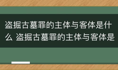 盗掘古墓罪的主体与客体是什么 盗掘古墓罪的主体与客体是什么意思
