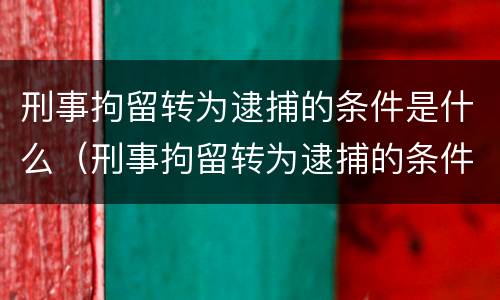 刑事拘留转为逮捕的条件是什么（刑事拘留转为逮捕的条件是什么意思）