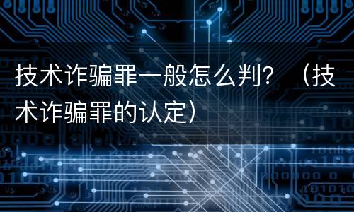 技术诈骗罪一般怎么判？（技术诈骗罪的认定）