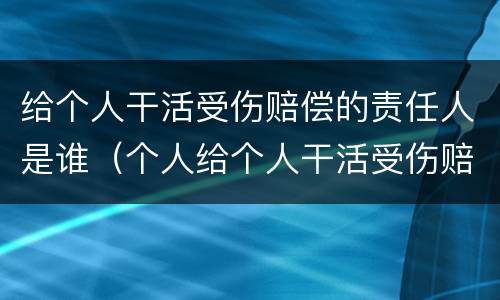 给个人干活受伤赔偿的责任人是谁（个人给个人干活受伤赔偿）