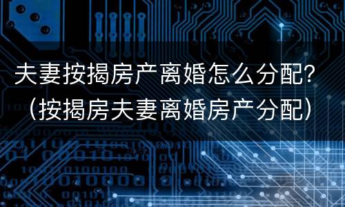 夫妻按揭房产离婚怎么分配？（按揭房夫妻离婚房产分配）