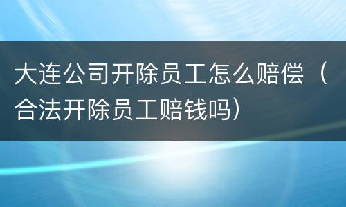 大连公司开除员工怎么赔偿（合法开除员工赔钱吗）