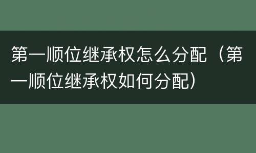 第一顺位继承权怎么分配（第一顺位继承权如何分配）