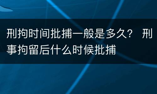 刑拘时间批捕一般是多久？ 刑事拘留后什么时候批捕