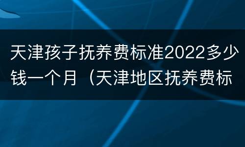 天津孩子抚养费标准2022多少钱一个月（天津地区抚养费标准）