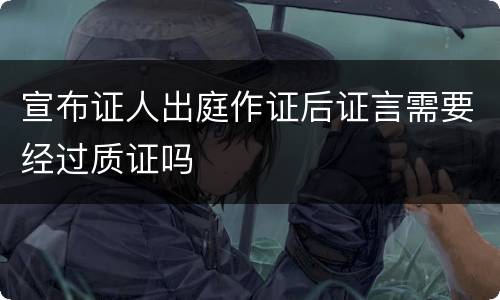 宣布证人出庭作证后证言需要经过质证吗