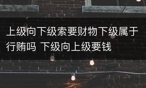 上级向下级索要财物下级属于行贿吗 下级向上级要钱