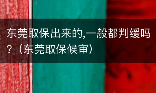 东莞取保出来的,一般都判缓吗?（东莞取保候审）
