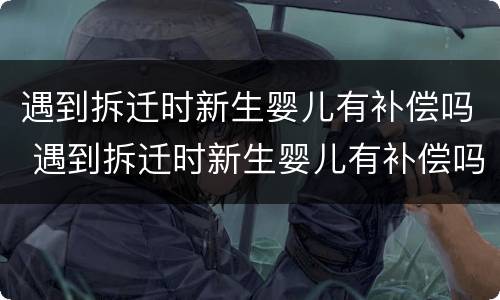遇到拆迁时新生婴儿有补偿吗 遇到拆迁时新生婴儿有补偿吗知乎