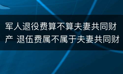 军人退役费算不算夫妻共同财产 退伍费属不属于夫妻共同财产