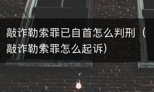 敲诈勒索罪已自首怎么判刑（敲诈勒索罪怎么起诉）
